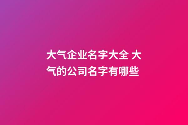 大气企业名字大全 大气的公司名字有哪些-第1张-公司起名-玄机派